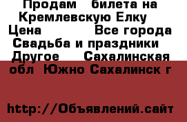 Продам 3 билета на Кремлевскую Елку. › Цена ­ 2 000 - Все города Свадьба и праздники » Другое   . Сахалинская обл.,Южно-Сахалинск г.